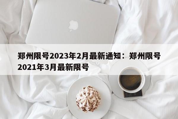 郑州限号2023年2月最新通知:郑州限号2021年3月最新限号