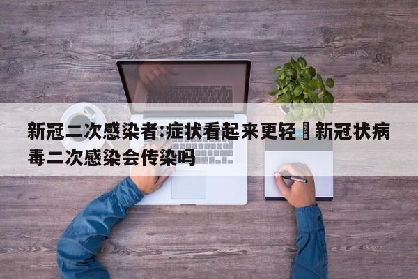 新冠二次感染者:症状看起来更轻›新冠状病毒二次感染会传染吗