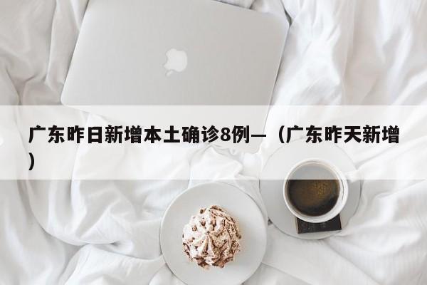 广东昨日新增本土确诊8例—（广东昨天新增）