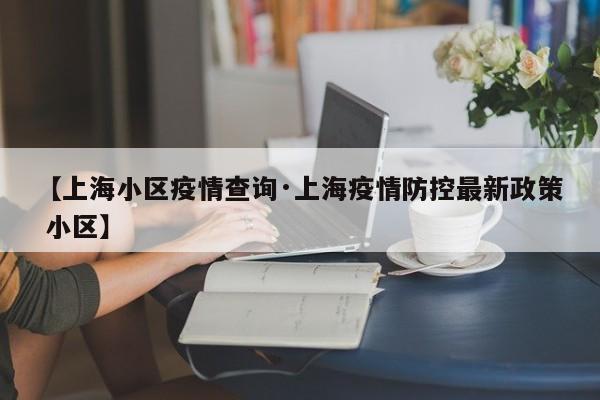 【上海小区疫情查询·上海疫情防控最新政策 小区】