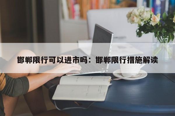 邯郸限行可以进市吗：邯郸限行措施解读