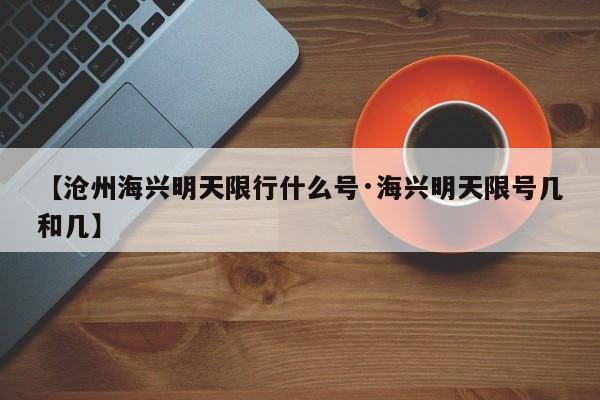 【沧州海兴明天限行什么号·海兴明天限号几和几】