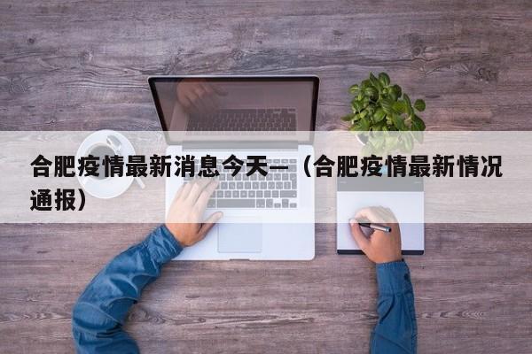 合肥疫情最新消息今天—(合肥疫情最新情况通报)