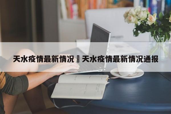 天水疫情最新情况›天水疫情最新情况通报