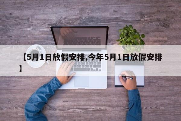 【5月1日放假安排,今年5月1日放假安排】