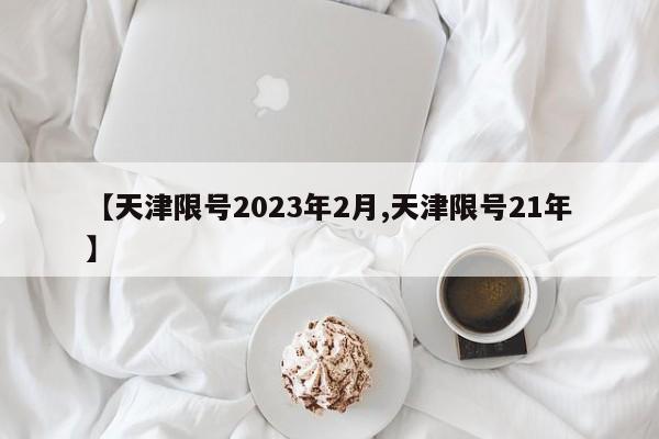 【天津限号2023年2月,天津限号21年】