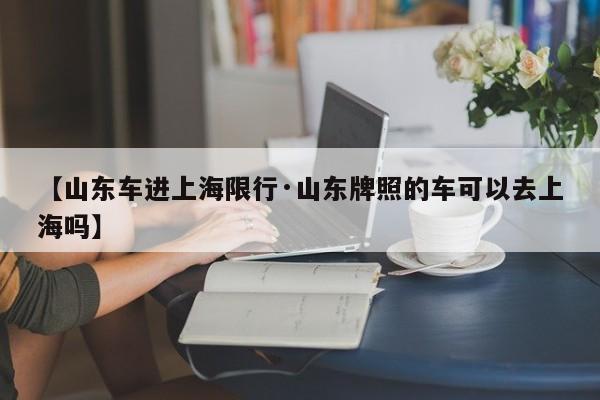 【山东车进上海限行·山东牌照的车可以去上海吗】