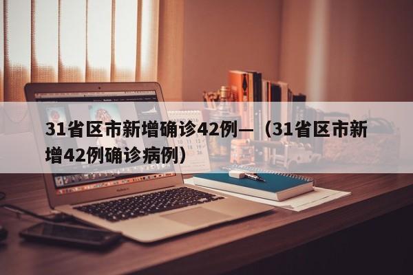 31省区市新增确诊42例—（31省区市新增42例确诊病例）