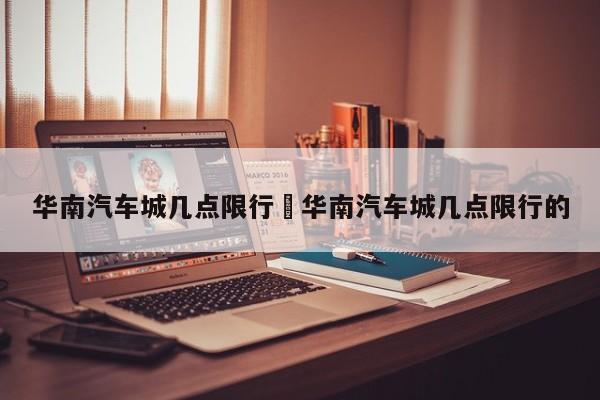 华南汽车城几点限行›华南汽车城几点限行的