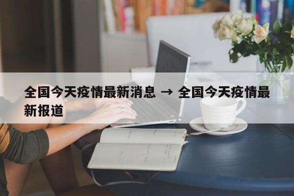 全国今天疫情最新消息 → 全国今天疫情最新报道