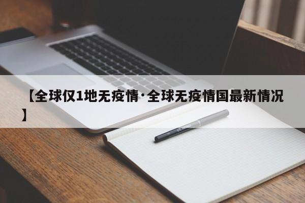 【全球仅1地无疫情·全球无疫情国最新情况】