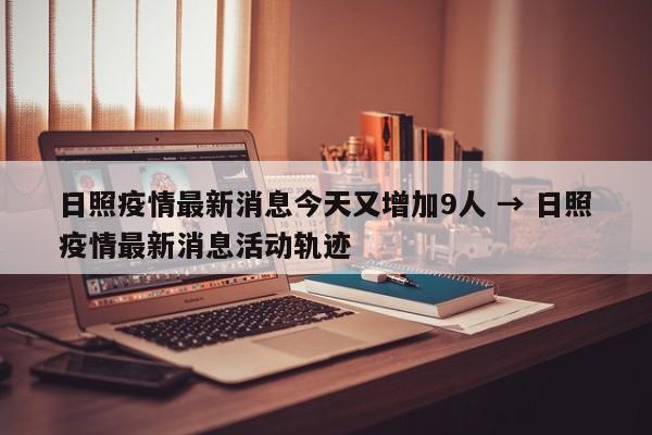 日照疫情最新消息今天又增加9人 → 日照疫情最新消息活动轨迹