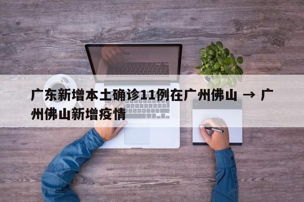 广东新增本土确诊11例在广州佛山 → 广州佛山新增疫情