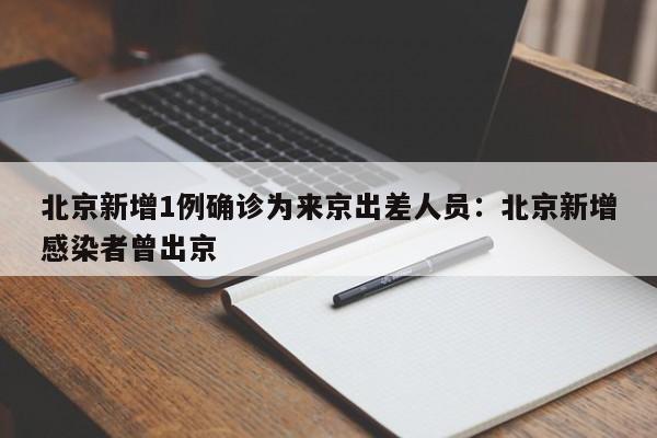 北京新增1例确诊为来京出差人员：北京新增感染者曾出京
