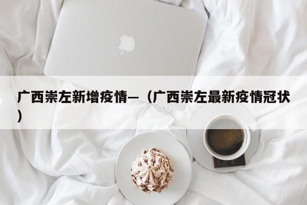 广西崇左新增疫情—（广西崇左最新疫情冠状）