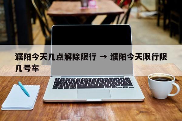 濮阳今天几点解除限行 → 濮阳今天限行限几号车