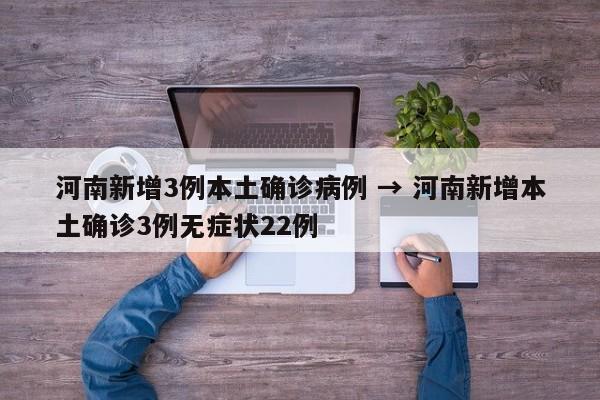 河南新增3例本土确诊病例 → 河南新增本土确诊3例无症状22例