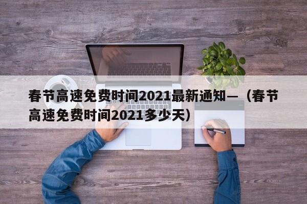 春节高速免费时间2021最新通知—（春节高速免费时间2021多少天）