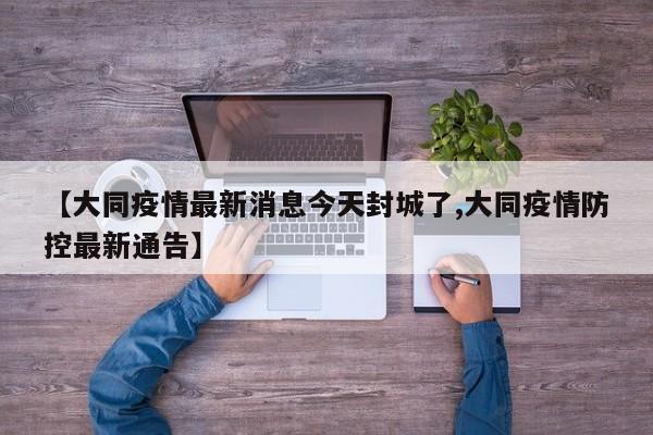 【大同疫情最新消息今天封城了,大同疫情防控最新通告】