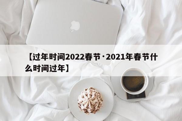 【过年时间2022春节·2021年春节什么时间过年】