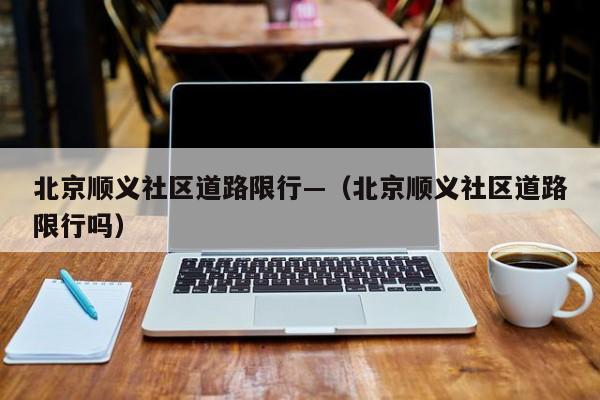 北京顺义社区道路限行—(北京顺义社区道路限行吗)