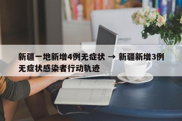 新疆一地新增4例无症状 → 新疆新增3例无症状感染者行动轨迹