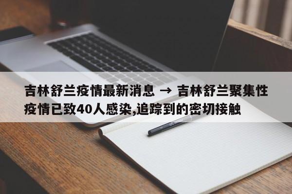 吉林舒兰疫情最新消息 → 吉林舒兰聚集性疫情已致40人感染,追踪到的密切接触