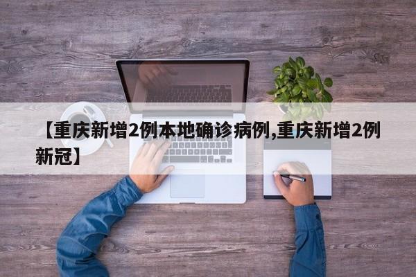 【重庆新增2例本地确诊病例,重庆新增2例新冠】