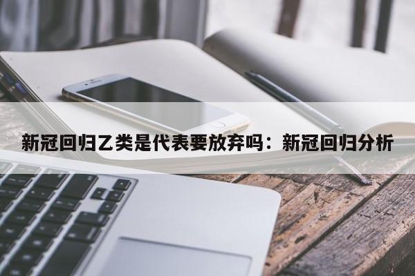 新冠回归乙类是代表要放弃吗：新冠回归分析