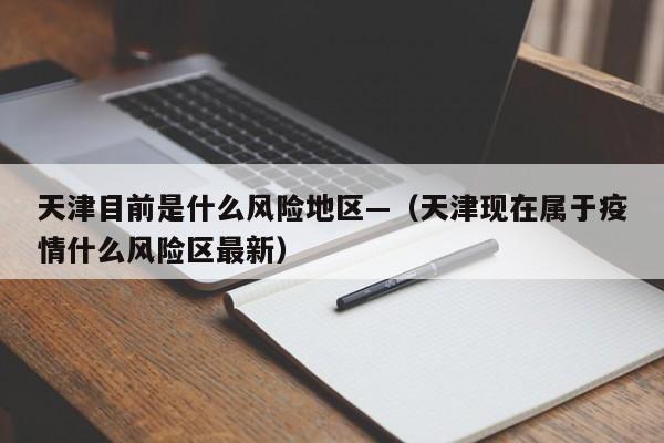 天津目前是什么风险地区—（天津现在属于疫情什么风险区最新）