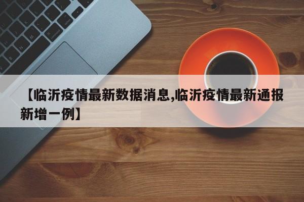 【临沂疫情最新数据消息,临沂疫情最新通报新增一例】