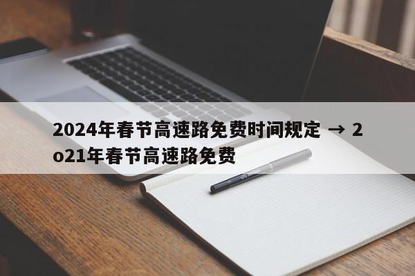 2024年春节高速路免费时间规定 → 2o21年春节高速路免费