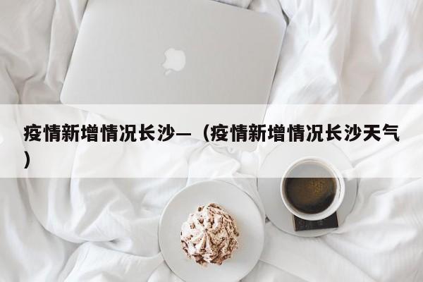 疫情新增情况长沙—(疫情新增情况长沙天气)