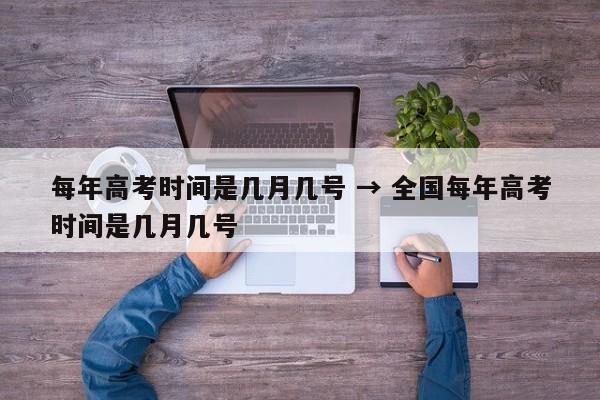 每年高考时间是几月几号 → 全国每年高考时间是几月几号