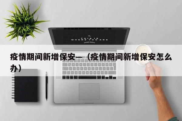 疫情期间新增保安—（疫情期间新增保安怎么办）