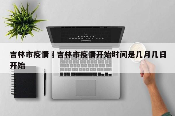 吉林市疫情›吉林市疫情开始时间是几月几日开始