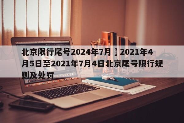 北京限行尾号2024年7月›2021年4月5日至2021年7月4日北京尾号限行规则及处罚