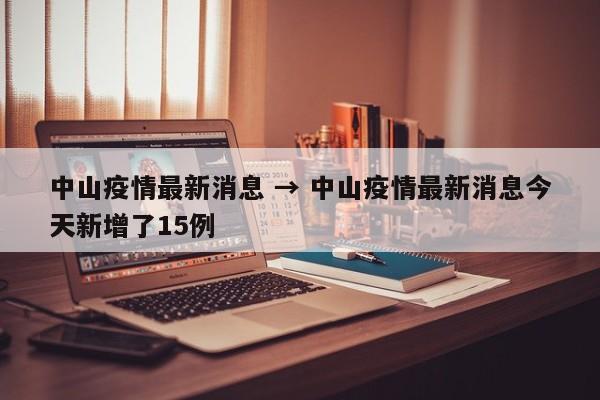 中山疫情最新消息 → 中山疫情最新消息今天新增了15例