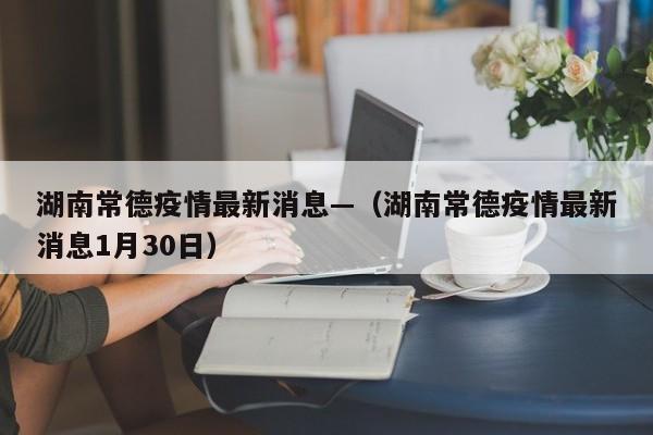 湖南常德疫情最新消息—（湖南常德疫情最新消息1月30日）