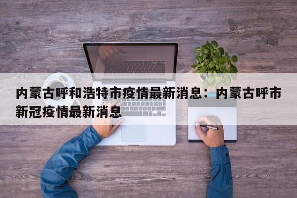 内蒙古呼和浩特市疫情最新消息:内蒙古呼市新冠疫情最新消息