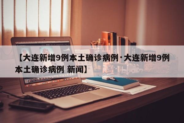【大连新增9例本土确诊病例·大连新增9例本土确诊病例 新闻】
