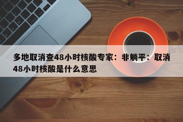 多地取消查48小时核酸专家：非躺平：取消48小时核酸是什么意思