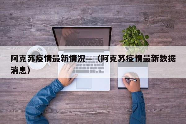 阿克苏疫情最新情况—（阿克苏疫情最新数据消息）