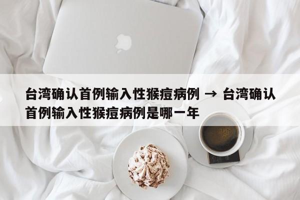 台湾确认首例输入性猴痘病例 → 台湾确认首例输入性猴痘病例是哪一年