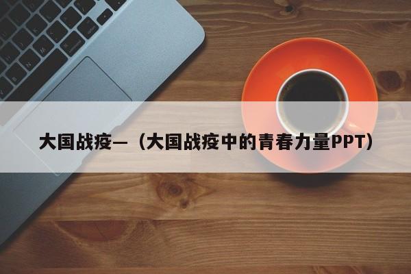 大国战疫—（大国战疫中的青春力量PPT）