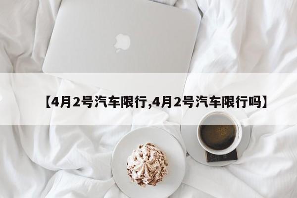 【4月2号汽车限行,4月2号汽车限行吗】
