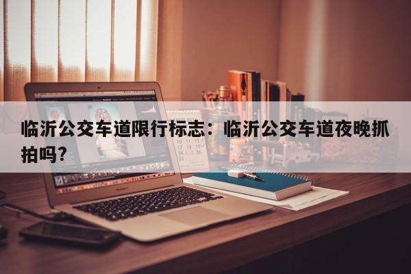 临沂公交车道限行标志：临沂公交车道夜晚抓拍吗?