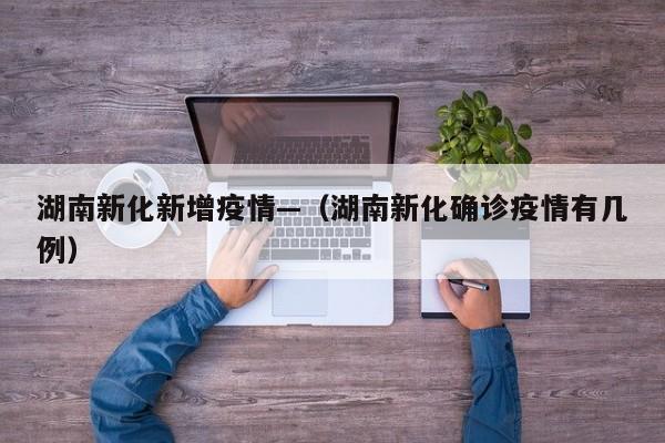 湖南新化新增疫情—(湖南新化确诊疫情有几例)