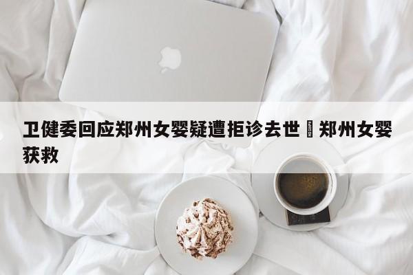 卫健委回应郑州女婴疑遭拒诊去世›郑州女婴获救