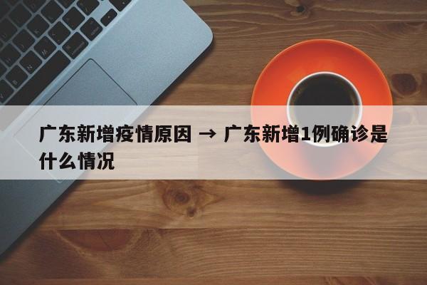 广东新增疫情原因 → 广东新增1例确诊是什么情况